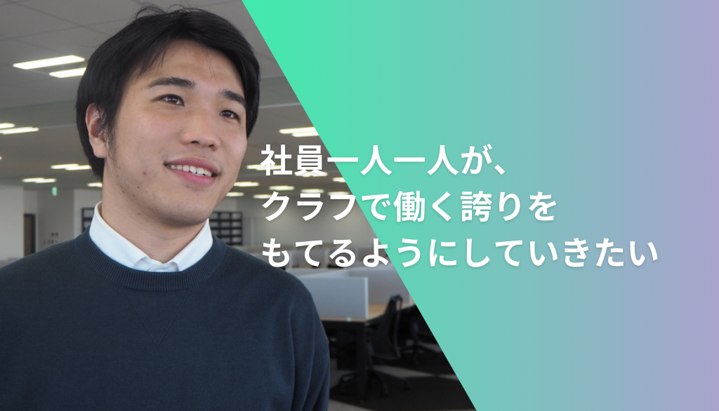 社員一人一人が、クラフで働く誇りをもてるようにしていきたい