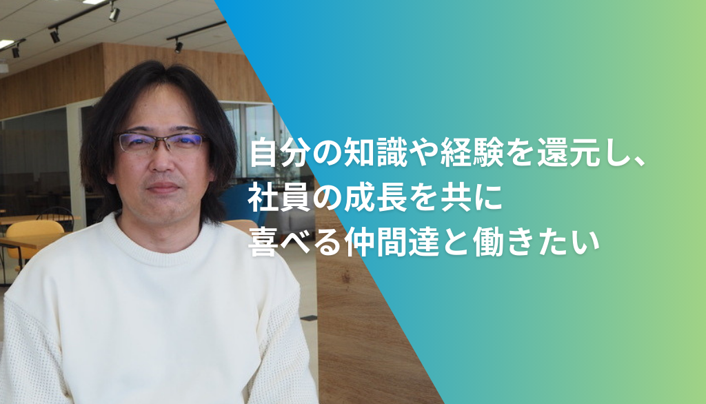 自分の知識や経験を還元し、社員の成長を共に喜べる仲間達と働きたい