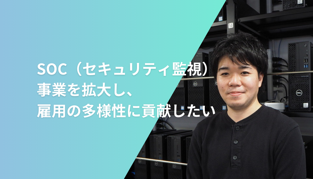 SOC（セキュリティ監視）事業を拡大し、雇用の多様性に貢献したい