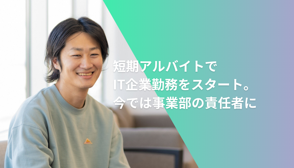 短期アルバイトでIT企業勤務をスタート。今では事業部の責任者に