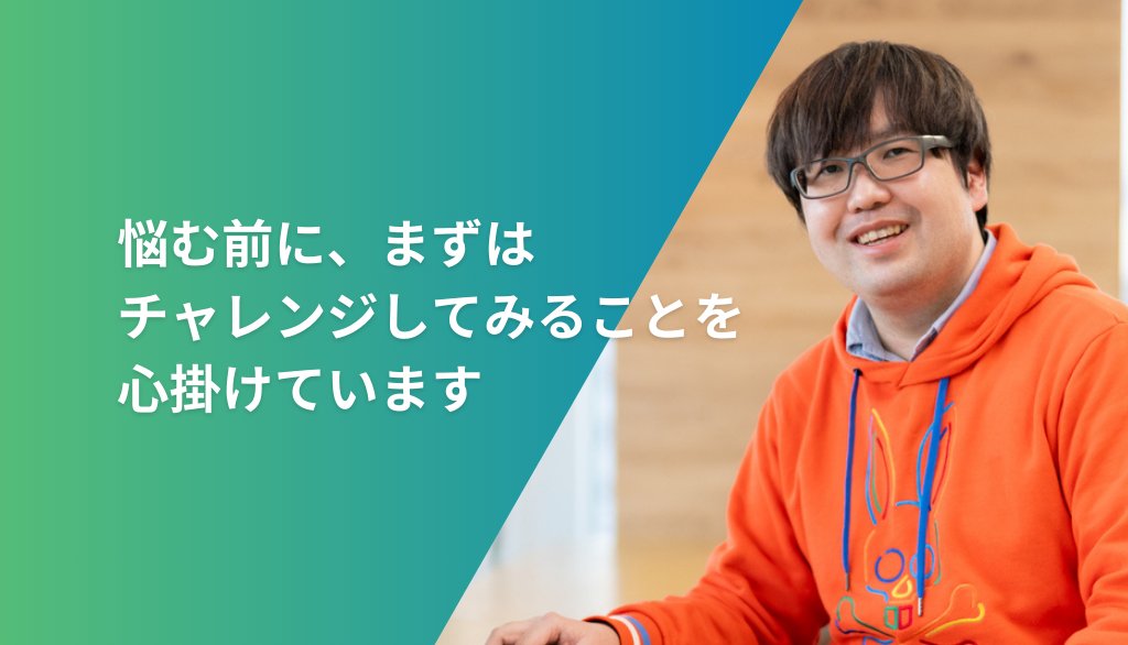 悩む前に、まずはチャレンジしてみることを心掛けています