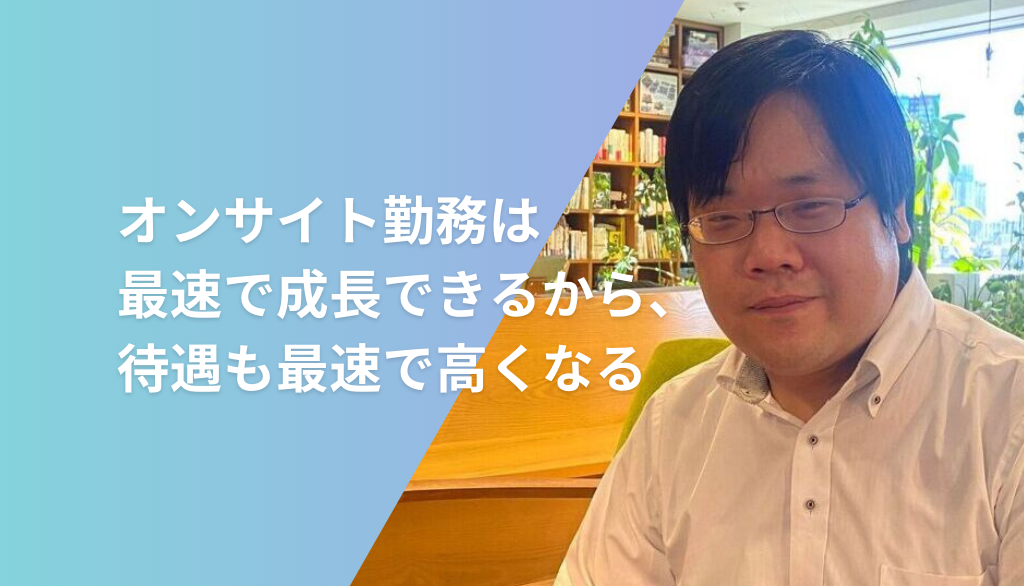 オンサイト勤務は最速で成長できるから、待遇も最速で高くなる